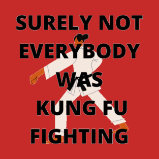 Surely not everybody was Kung Fu fighting T-Shirt