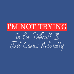 I'm Not Trying To Be Difficult It Just Comes Naturally T-Shirt