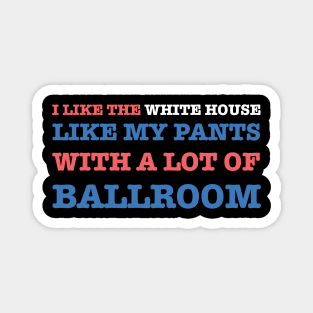 I-Like-The-White-House-Like-My-Pants-With-A Lot-Of-Ballroom Magnet