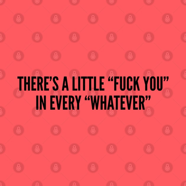 There's A Little Fuck You In Every Whatever - Funny Joke Statement Humor Slogan by sillyslogans