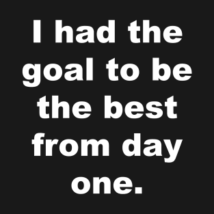 I had the goal to be the best from day one. T-Shirt