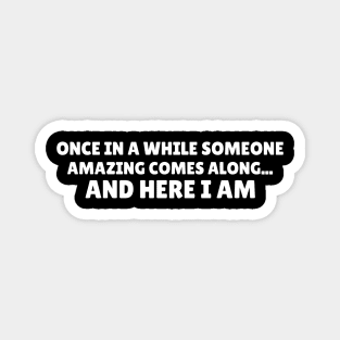 Once In A While Someone Amazing Comes Along... And Here I Am - Funny Magnet