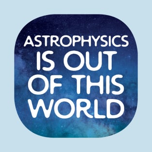 Astrophysics Is Out Of This World T-Shirt