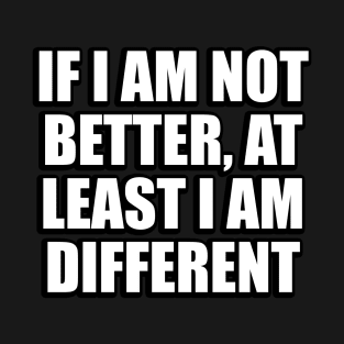 If I am not better, at least I am different T-Shirt