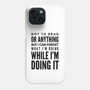 Not To Brag Or Anything But I Can Forget What I'm Doing While I'm Doing It - Funny Sayings Phone Case