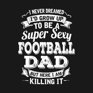 I Never Dreamed I'd Grow Up To Be Super Sexy Football Dad But Here I Am Killing It T-Shirt