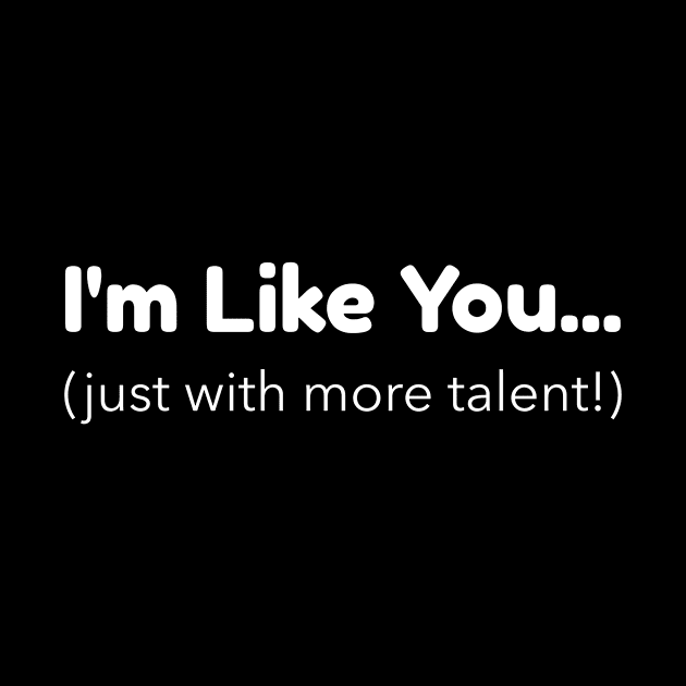 I'm Like You - Just With More Talent by Mad Dragon Designs