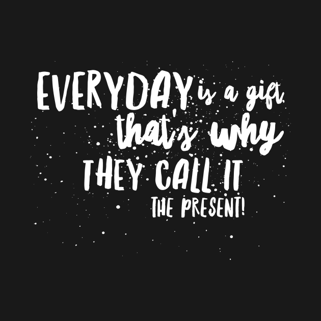 Everyday is a GIFT, That's Why they call it the PRESENT! by JustSayin'Patti'sShirtStore