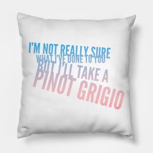 I'm not really sure what I've done to you But I'll take a Pinot Grigio Pillow