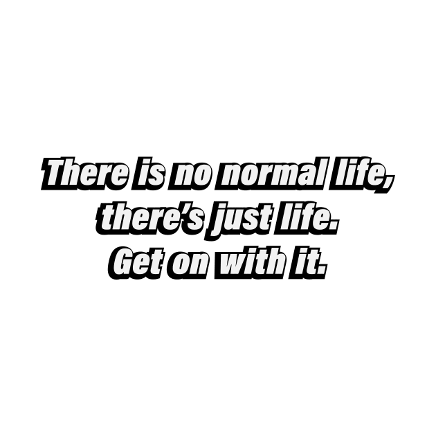 There is no normal life, there’s just life. Get on with it by BL4CK&WH1TE 