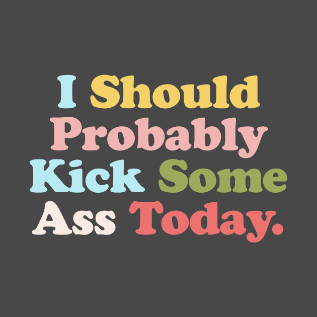 I Should Probably Kick Some Ass Today by MotivatedType