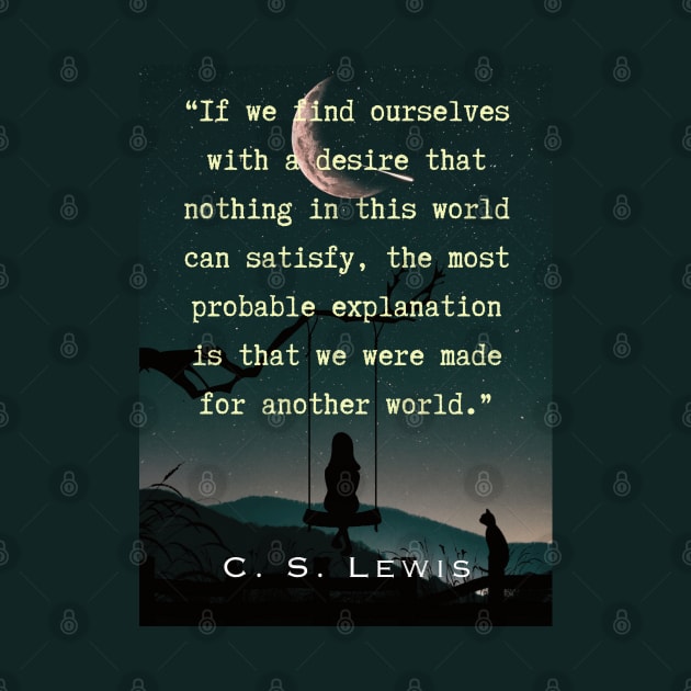 C. S. Lewis quote: If we find ourselves with a desire that nothing in this world can satisfy, the most probable explanation is that we were made for another world. by artbleed