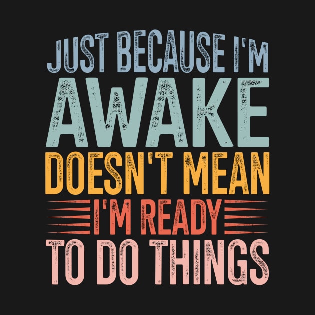Just Because I'm Awake Doens't Mean I'm Ready To Do Things by Shrtitude