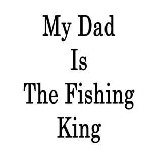 My Dad Is The Fishing King T-Shirt