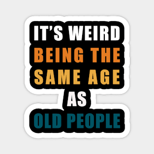 It's Weird Being The Same Age As Old People Magnet