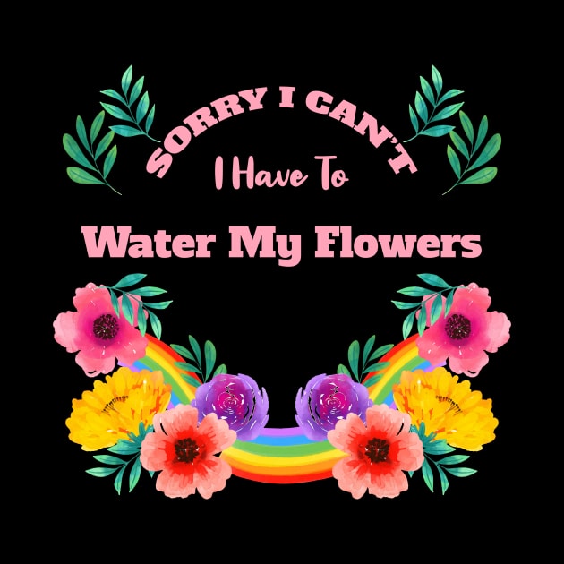 Sorry I Can't I Have To Water My Flowers by rjstyle7