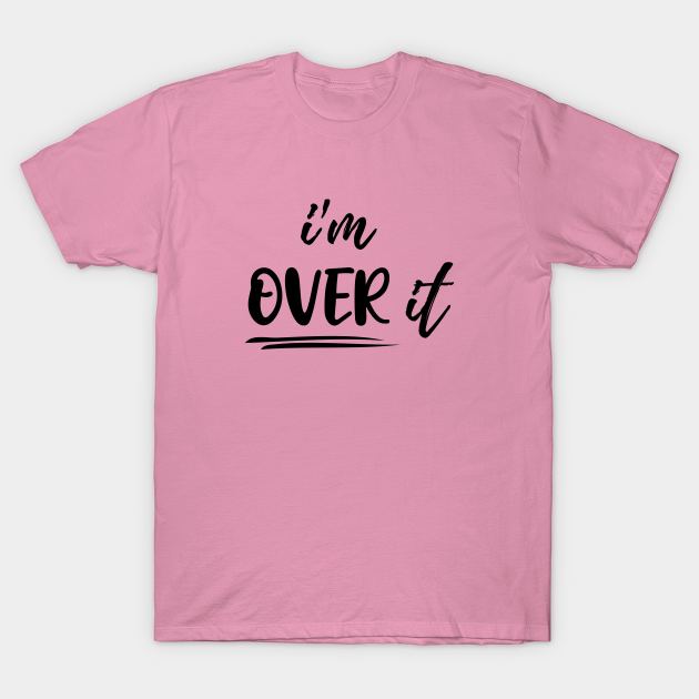 I'M OVER IT - Im So Over It - T-Shirt | TeePublic