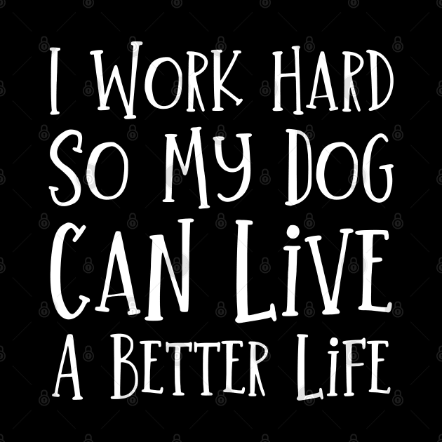 I Work Hard So My Dog Can Live A Better Life by HobbyAndArt