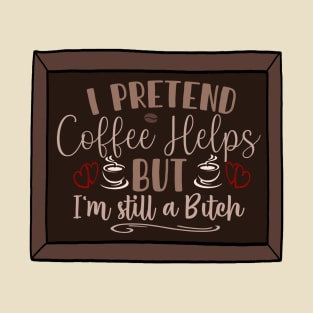 I pretend coffee helps, but I’m still a bitch T-Shirt