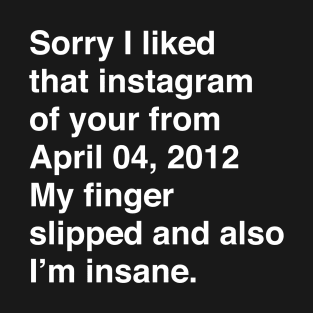 Sorry I liked that instagram of your from April 04, 2012 My finger slipped and also I’m insane T-Shirt