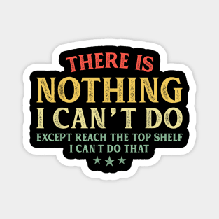 There Is Nothing I Can't Do Except Reach The Top Shelf I Can't Do That Magnet