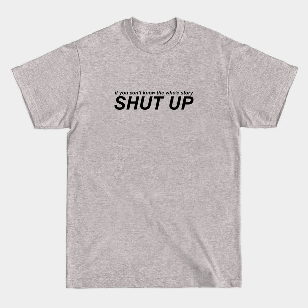 Disover If You Don't Know The Whole Story, Shut Up - Shut Up - T-Shirt