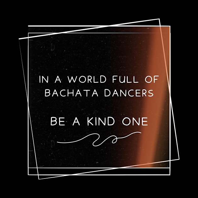 In a world full of bachata dancer, be a kind one. by Dance Art Creations