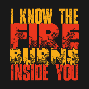 I know the fire burns inside you T-Shirt