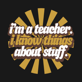 I'm A Teacher, I Know Things About Stuff. T-Shirt