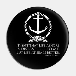 It isn't that life ashore is distasteful to me. But life at sea is better. - Francis Drake Pin