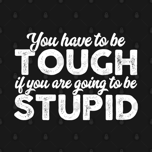 You Have To Be Tough If You Are Going To Be Stupid by Swagazon