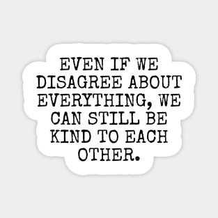 Even if we disagree about everything, we can still be kind to each other. Magnet