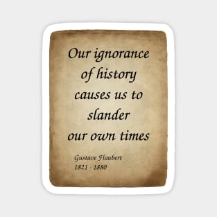 Gustave Flaubert, French Novelist. Our ignorance of history causes us to slander our own times. Magnet