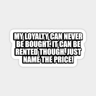 My loyalty can never be bought. It can be rented though. Just name the price Magnet