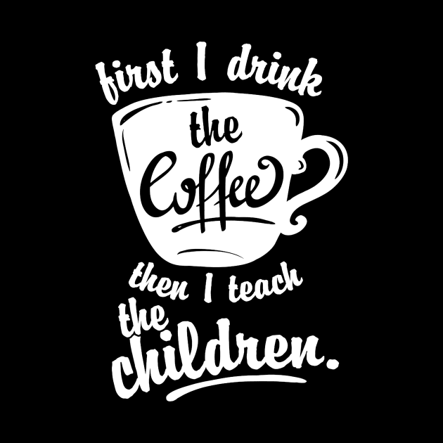 Cute Funny Teacher Tshirt - First I Drink the Coffee Teach by JensAllison