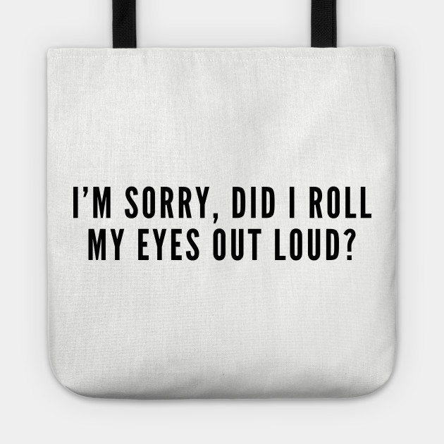 Sarcastic I M Sorry Did I Roll My Eyes Out Loud Funny Joke