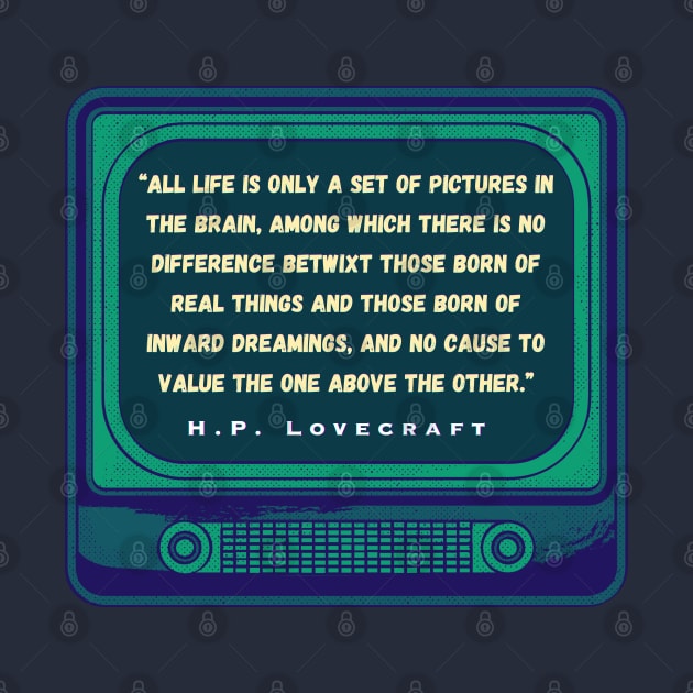 H.P. Lovecraft quote: “All life is only a set of pictures in the brain, among which there is no difference betwixt those born of real things and those born of inward dreamings, and no cause to value the one above the other.” by artbleed