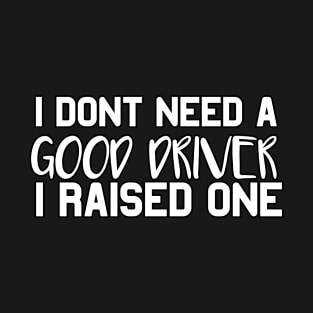 Driver Parents Father Mother Driving School Graduation I don't need a good Driver I raised one T-Shirt