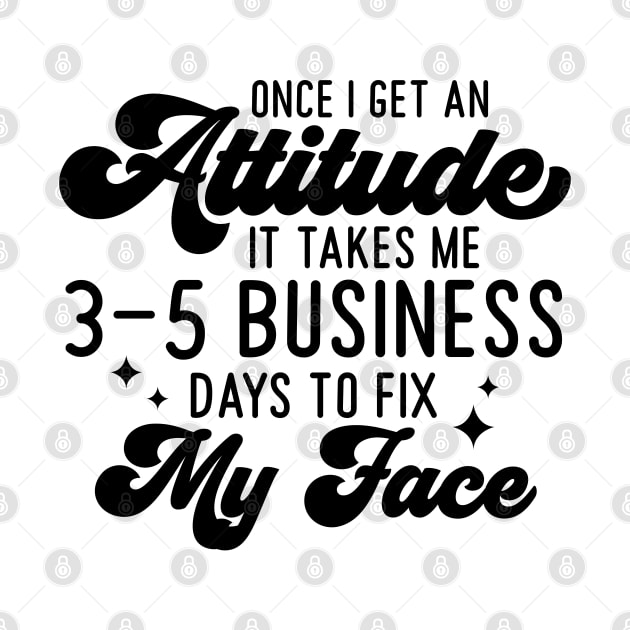 Once I Get An Attitude It Takes Me 3-5 Business Days To Fix My Face by Dojaja