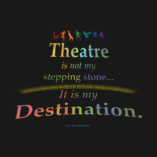 Theatre is Not My Stepping Stone... It Is My Destination. T-Shirt