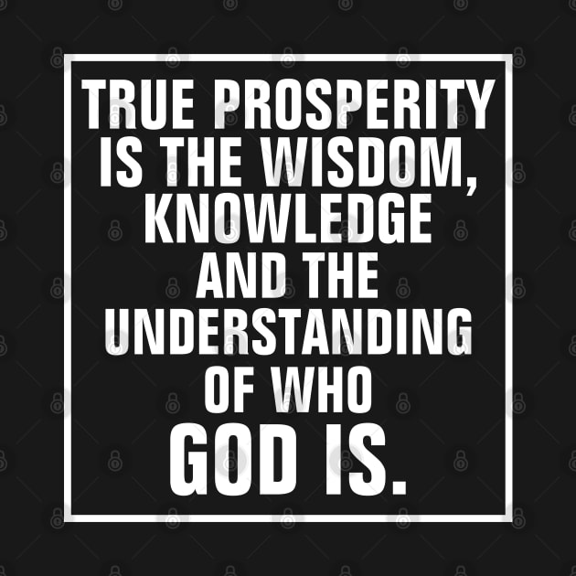 True Prosperity Is The Wisdom Knowledge And The Understanding Of Who God Is - Christian by ChristianShirtsStudios