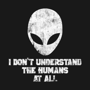 ALIEN I DON'T UNDERSTAND THE HUMANS AT ALL T-Shirt