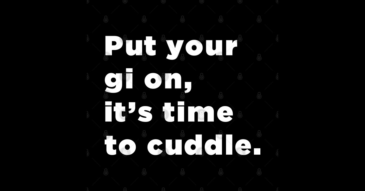 Put Your Gi On, It's Time To Cuddle mma bjj Put Your Gi On Its Time
