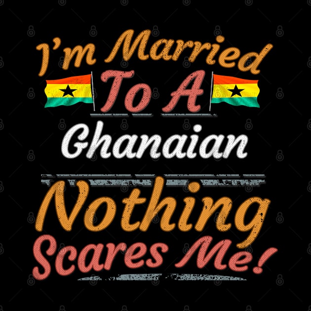 I'm Married To A Ghanaian Nothing Scares Me - Gift for Ghanaian From Ghana Africa,Western Africa, by Country Flags