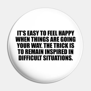 It's easy to feel happy when things are going your way. The trick is to remain inspired in difficult situations Pin