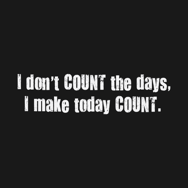 I Don't Count the Days I Make Today Count. by TeodoraSWorkshop