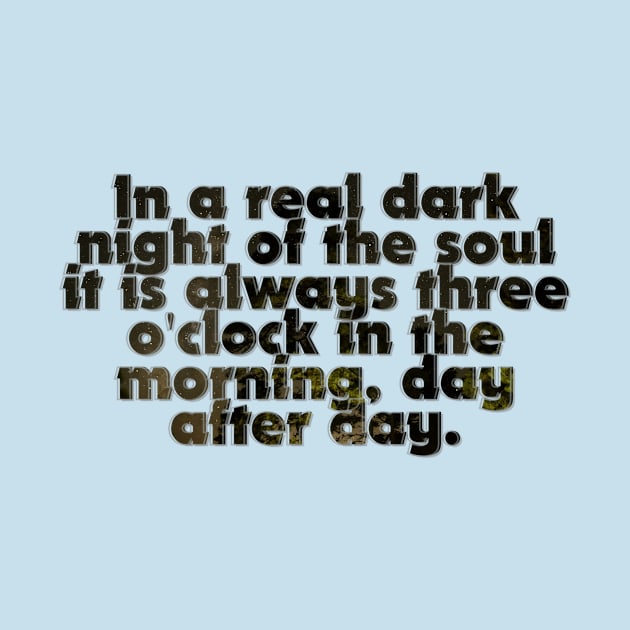 In a real dark night of the soul it is always three o'clock in the morning, day after day. by afternoontees