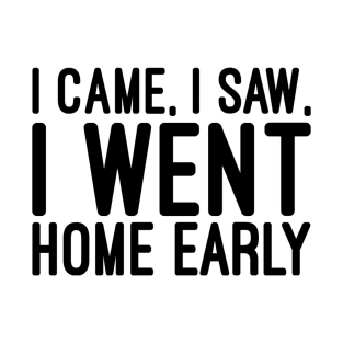I Came, I Saw, I Went Home Early - Funny sayings T-Shirt