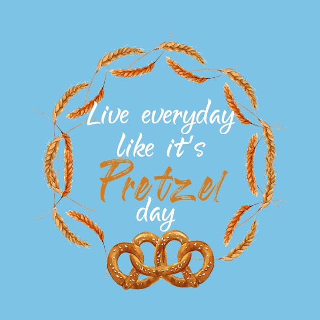 Live Every Day Like It's Pretzel Day by Elitawesome