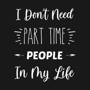 I Don't Need Part Time People In My Life | Inspirational | Equality | Positivity | Motivational Life Quote T-Shirt